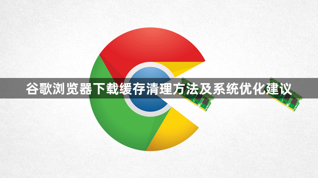谷歌浏览器下载缓存清理方法及系统优化建议1