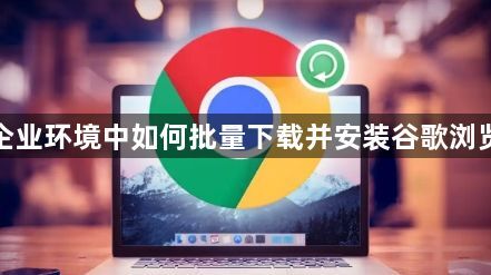 在企业环境中如何批量下载并安装谷歌浏览器1