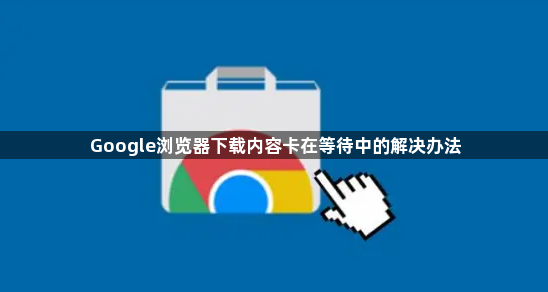 Google浏览器下载内容卡在等待中的解决办法1