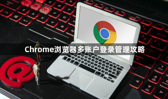 Chrome浏览器多账户登录管理攻略1