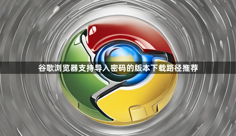 谷歌浏览器支持导入密码的版本下载路径推荐1