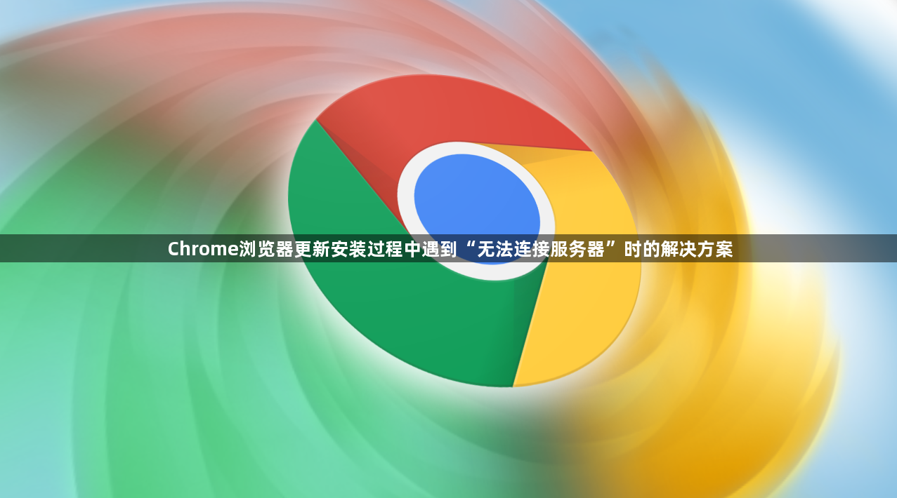 Chrome浏览器更新安装过程中遇到“无法连接服务器”时的解决方案1