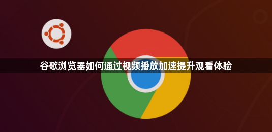 谷歌浏览器如何通过视频播放加速提升观看体验1
