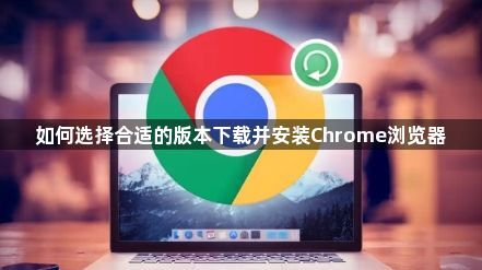 如何选择合适的版本下载并安装Chrome浏览器1
