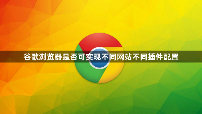 谷歌浏览器是否可实现不同网站不同插件配置1