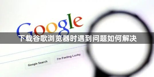 下载谷歌浏览器时遇到问题如何解决1