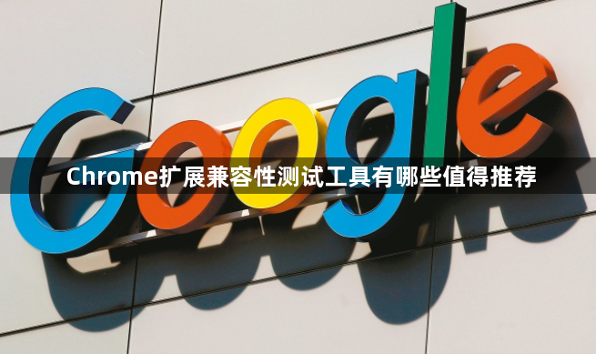 Chrome扩展兼容性测试工具有哪些值得推荐1