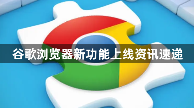 谷歌浏览器新功能上线资讯速递1