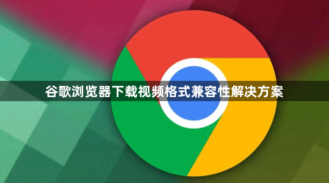 谷歌浏览器下载视频格式兼容性解决方案1