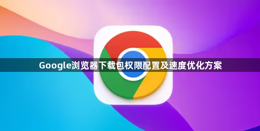 Google浏览器下载包权限配置及速度优化方案1