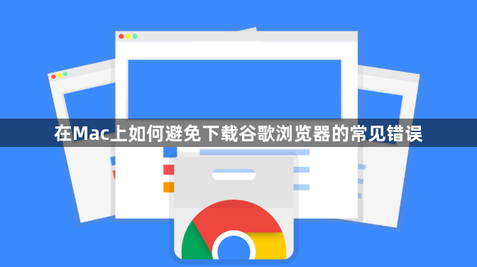 在Mac上如何避免下载谷歌浏览器的常见错误1