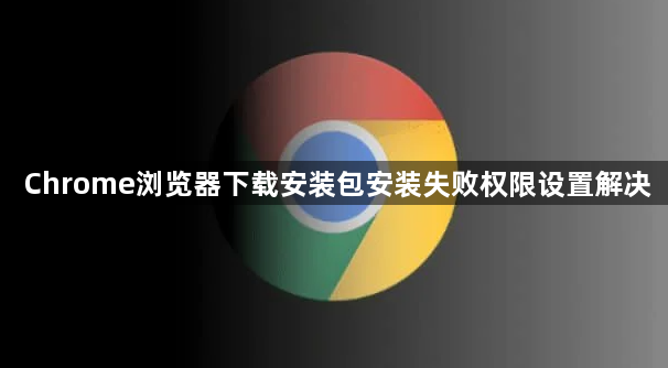 Chrome浏览器下载安装包安装失败权限设置解决1