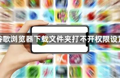 谷歌浏览器下载文件夹打不开权限设置1
