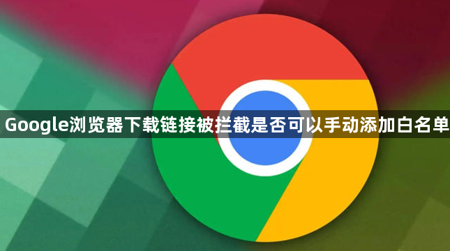 Google浏览器下载链接被拦截是否可以手动添加白名单1