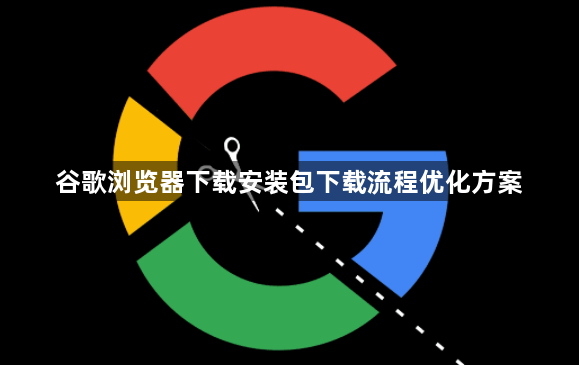 谷歌浏览器下载安装包下载流程优化方案1