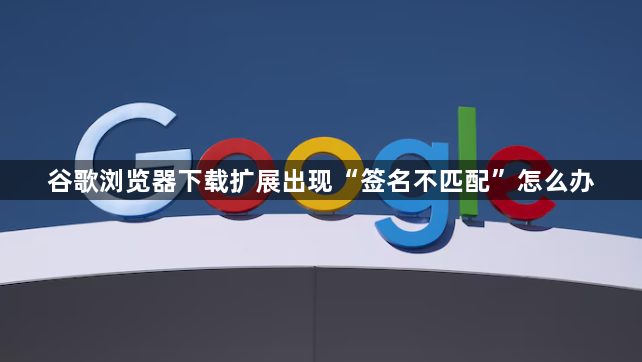 谷歌浏览器下载扩展出现“签名不匹配”怎么办1