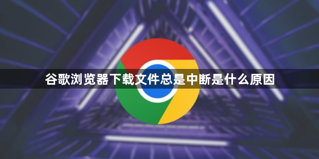 谷歌浏览器下载文件总是中断是什么原因1