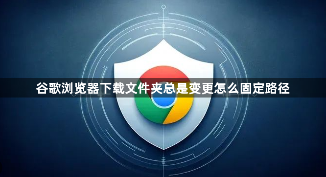 谷歌浏览器下载文件夹总是变更怎么固定路径1