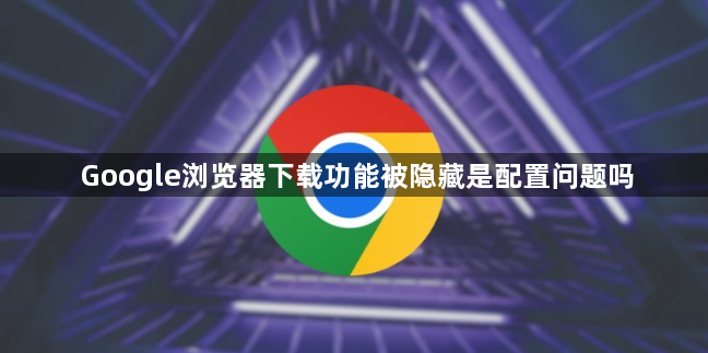 Google浏览器下载功能被隐藏是配置问题吗1