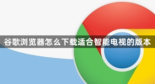 谷歌浏览器怎么下载适合智能电视的版本1