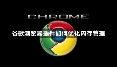 谷歌浏览器插件如何优化内存管理1