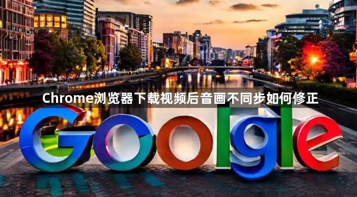 Chrome浏览器下载视频后音画不同步如何修正1