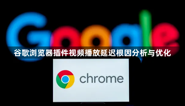 谷歌浏览器插件视频播放延迟根因分析与优化1
