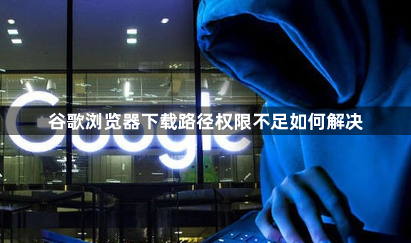 谷歌浏览器下载路径权限不足如何解决1