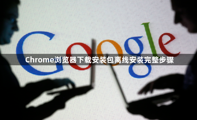 Chrome浏览器下载安装包离线安装完整步骤1