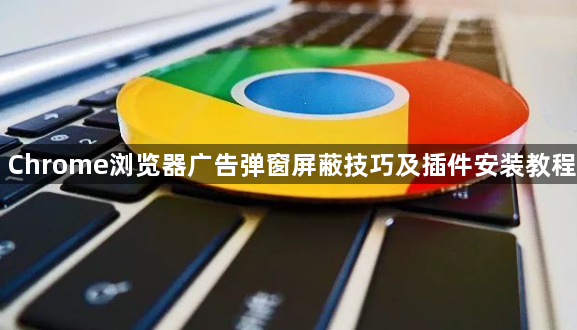 Chrome浏览器广告弹窗屏蔽技巧及插件安装教程1