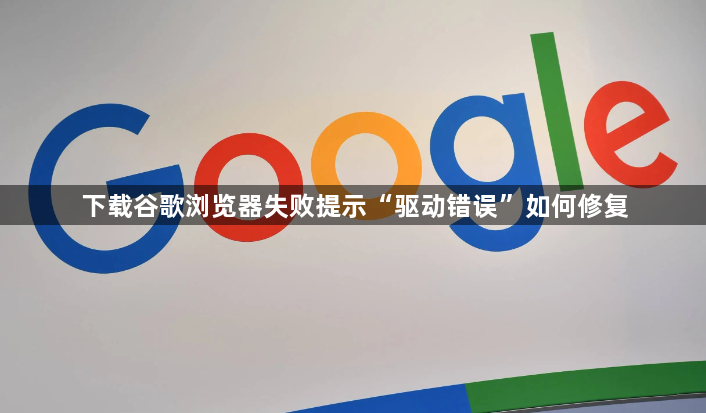 下载谷歌浏览器失败提示“驱动错误”如何修复1