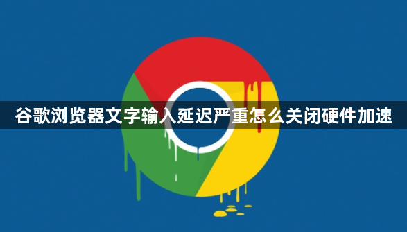 谷歌浏览器文字输入延迟严重怎么关闭硬件加速1