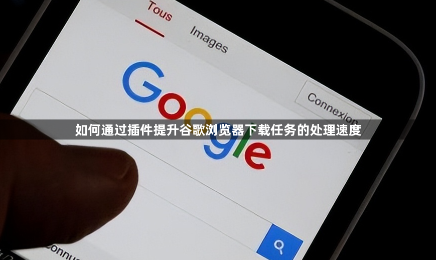 如何通过插件提升谷歌浏览器下载任务的处理速度1