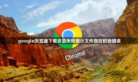 google浏览器下载安装失败提示文件指纹校验错误1