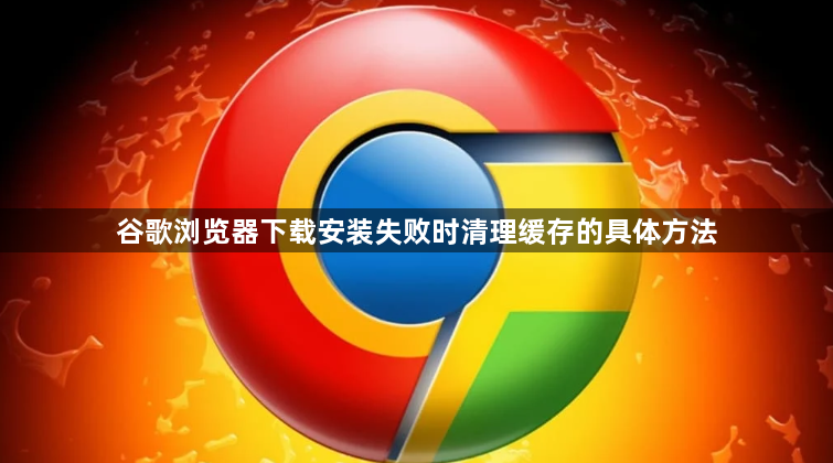 谷歌浏览器下载安装失败时清理缓存的具体方法1
