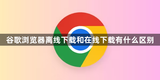 谷歌浏览器离线下载和在线下载有什么区别1