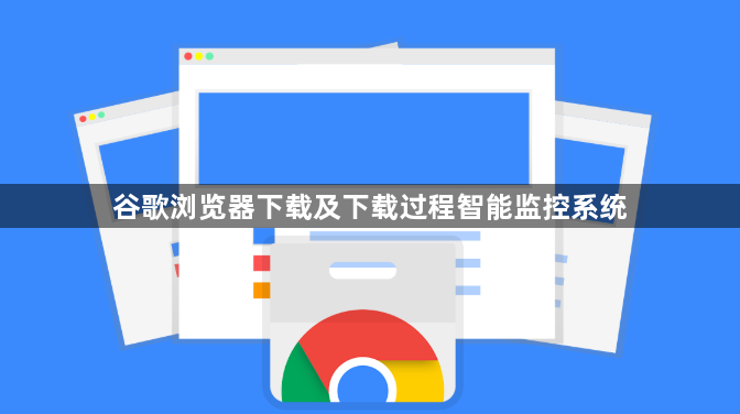 谷歌浏览器下载及下载过程智能监控系统1