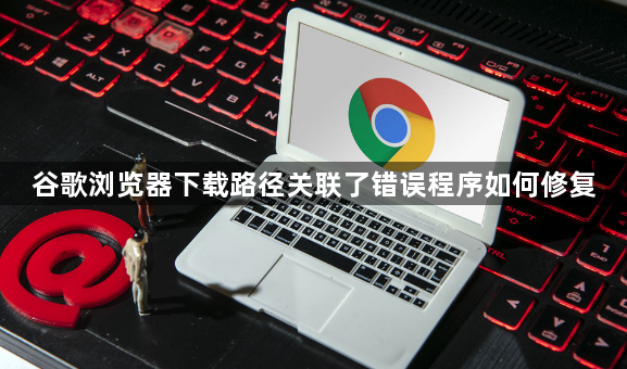 谷歌浏览器下载路径关联了错误程序如何修复1