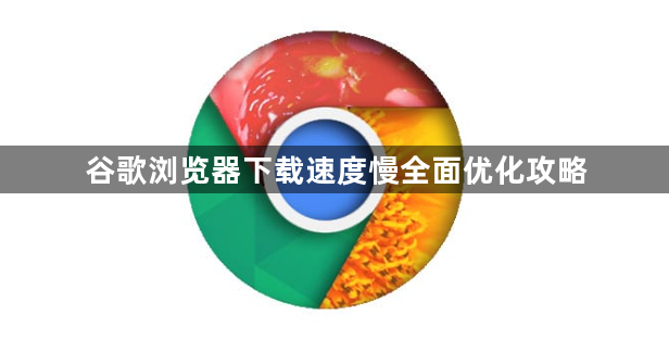 谷歌浏览器下载速度慢全面优化攻略1