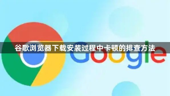 谷歌浏览器下载安装过程中卡顿的排查方法1