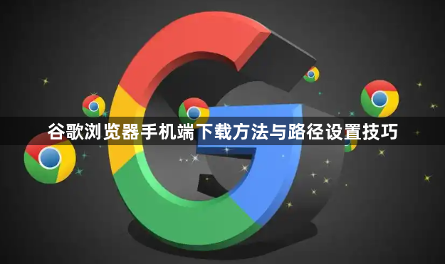 谷歌浏览器手机端下载方法与路径设置技巧1
