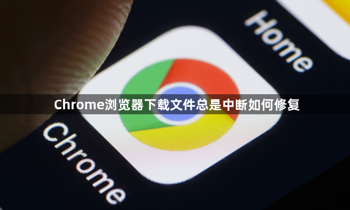 Chrome浏览器下载文件总是中断如何修复1