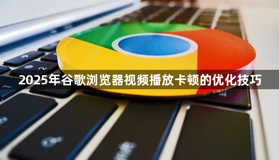 2025年谷歌浏览器视频播放卡顿的优化技巧1