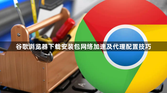 谷歌浏览器下载安装包网络加速及代理配置技巧1