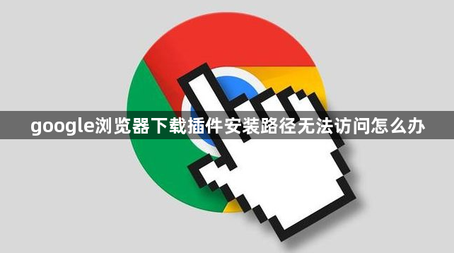 google浏览器下载插件安装路径无法访问怎么办1