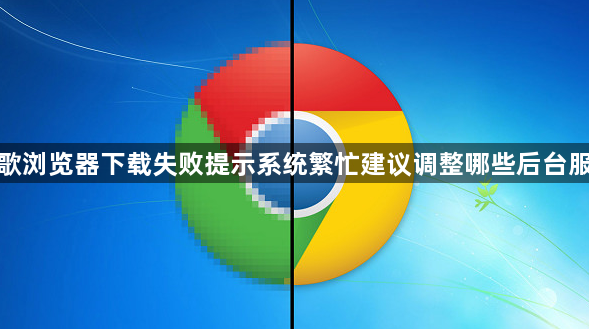 谷歌浏览器下载失败提示系统繁忙建议调整哪些后台服务1