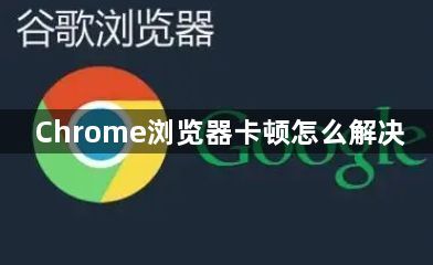 Chrome浏览器卡顿怎么解决